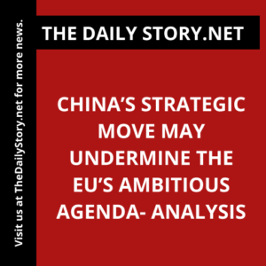 China’s Strategic Move May Undermine the EU’s Ambitious Agenda- Analysis