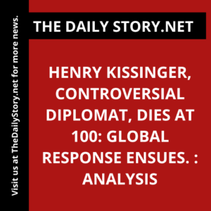 Henry Kissinger, Controversial Diplomat, Dies at 100: Global Response Ensues. : Analysis