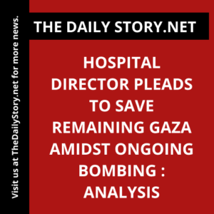 Hospital director pleads to save remaining Gaza amidst ongoing bombing : Analysis