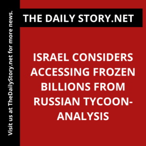 Israel considers accessing frozen billions from Russian tycoon- Analysis