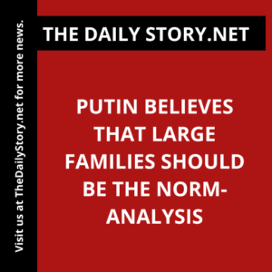 Putin believes that large families should be the norm- Analysis
