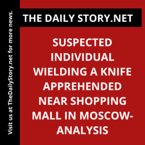 Suspected individual wielding a knife apprehended near shopping mall in Moscow- Analysis