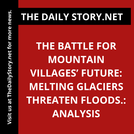 The Battle for Mountain Villages’ Future: Melting Glaciers Threaten Floods.: Analysis