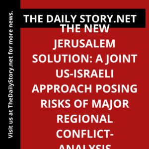 The New Jerusalem Solution: A Joint US-Israeli Approach Posing Risks of Major Regional Conflict- Analysis