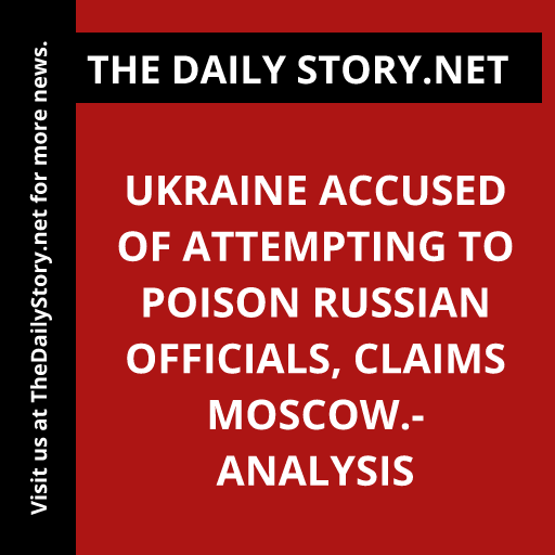 Ukraine Accused of Attempting to Poison Russian Officials, Claims Moscow.- Analysis