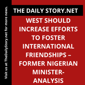 West Should Increase Efforts to Foster International Friendships – Former Nigerian Minister- Analysis