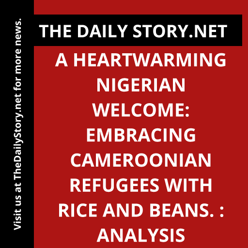 A Heartwarming Nigerian Welcome: Embracing Cameroonian Refugees with Rice and Beans. : Analysis