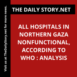 All Hospitals in Northern Gaza Nonfunctional, According to WHO : Analysis