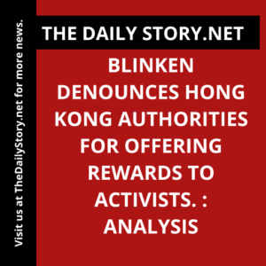 Blinken denounces Hong Kong authorities for offering rewards to activists. : Analysis