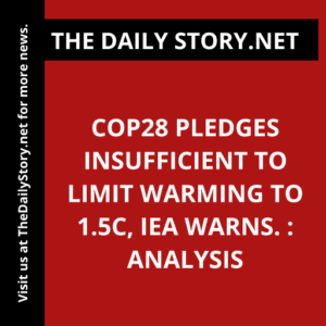COP28 Pledges Insufficient to Limit Warming to 1.5C, IEA Warns. : Analysis
