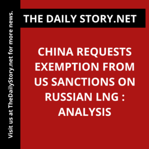 China requests exemption from US sanctions on Russian LNG : Analysis