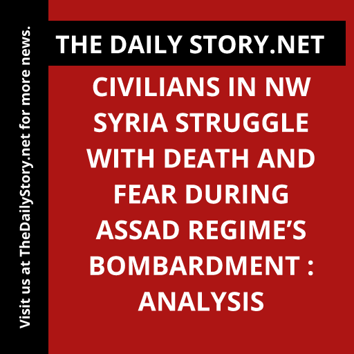 Civilians in NW Syria Struggle with Death and Fear During Assad Regime’s Bombardment : Analysis