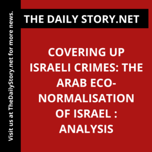 Covering Up Israeli Crimes: The Arab Eco-Normalisation of Israel : Analysis