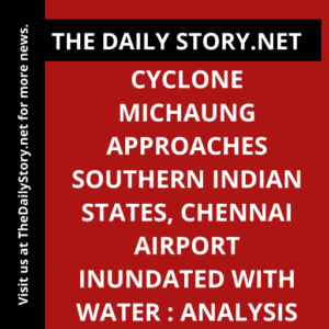Cyclone Michaung Approaches Southern Indian States, Chennai Airport Inundated with Water : Analysis