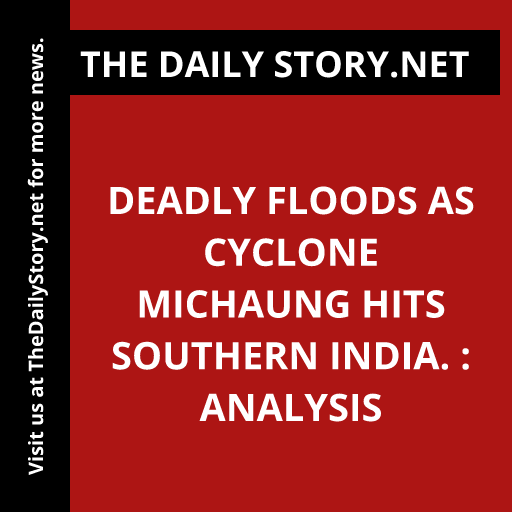 Deadly floods as Cyclone Michaung hits southern India. : Analysis
