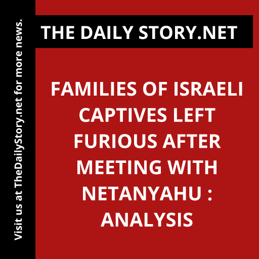 Families of Israeli captives left furious after meeting with Netanyahu : Analysis