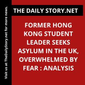Former Hong Kong Student Leader Seeks Asylum in the UK, Overwhelmed by Fear : Analysis