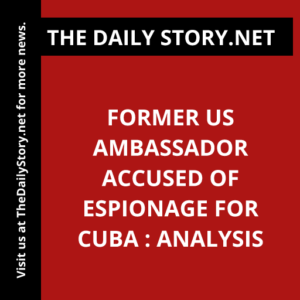 Former US ambassador accused of espionage for Cuba : Analysis