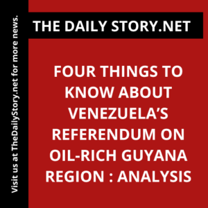Four things to know about Venezuela’s referendum on oil-rich Guyana region : Analysis