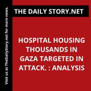 Hospital housing thousands in Gaza targeted in attack. : Analysis