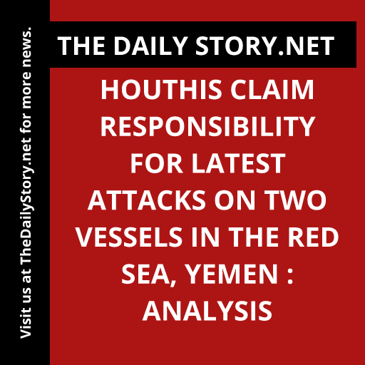 Houthis claim responsibility for latest attacks on two vessels in the Red Sea, Yemen : Analysis