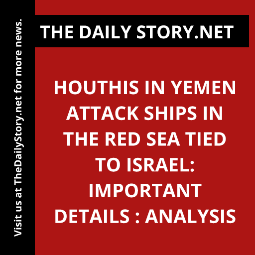 Houthis in Yemen Attack Ships in the Red Sea Tied to Israel: Important Details : Analysis
