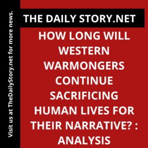How long will Western warmongers continue sacrificing human lives for their narrative? : Analysis