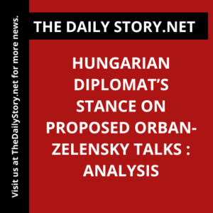 Hungarian Diplomat’s Stance on Proposed Orban-Zelensky Talks : Analysis