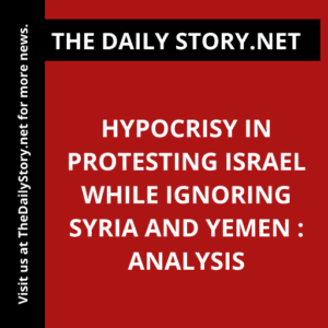 Hypocrisy in Protesting Israel while Ignoring Syria and Yemen : Analysis