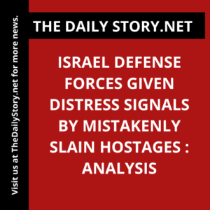 Israel Defense Forces Given Distress Signals by Mistakenly Slain Hostages : Analysis