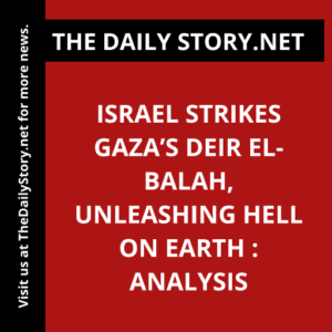 Israel Strikes Gaza’s Deir el-Balah, Unleashing Hell on Earth : Analysis