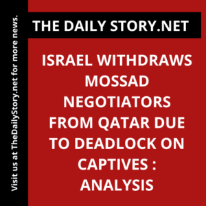 Israel withdraws Mossad negotiators from Qatar due to deadlock on captives : Analysis