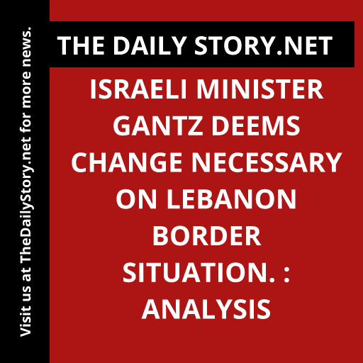 Israeli Minister Gantz Deems Change Necessary on Lebanon Border Situation. : Analysis