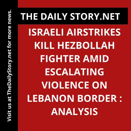 Israeli airstrikes kill Hezbollah fighter amid escalating violence on Lebanon border : Analysis
