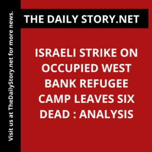 Israeli strike on occupied West Bank refugee camp leaves six dead : Analysis