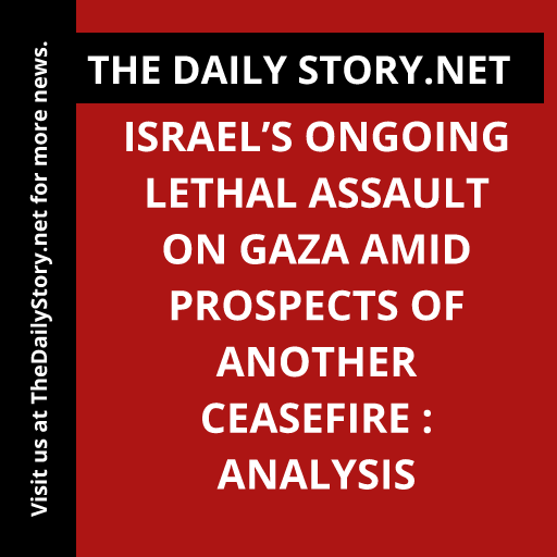 Israel’s Ongoing Lethal Assault on Gaza Amid Prospects of Another Ceasefire : Analysis