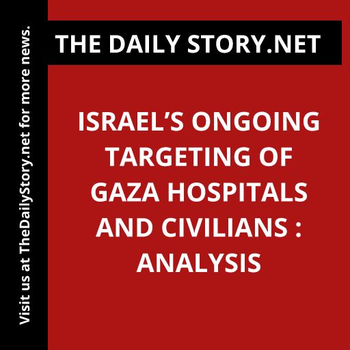 Israel’s Ongoing Targeting of Gaza Hospitals and Civilians : Analysis