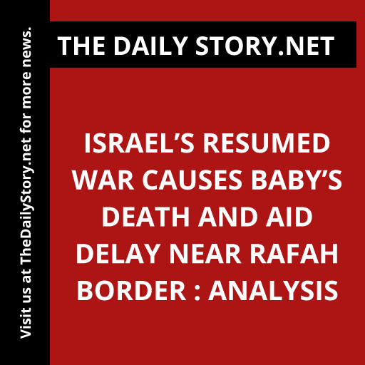 Israel’s resumed war causes baby’s death and aid delay near Rafah border : Analysis