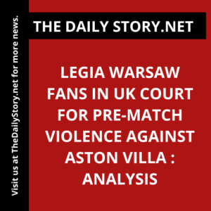 Legia Warsaw fans in UK court for pre-match violence against Aston Villa : Analysis