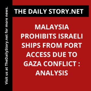Malaysia Prohibits Israeli Ships from Port Access due to Gaza Conflict : Analysis
