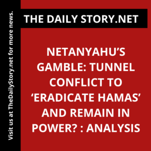 Netanyahu’s Gamble: Tunnel Conflict to ‘Eradicate Hamas’ and Remain in Power? : Analysis