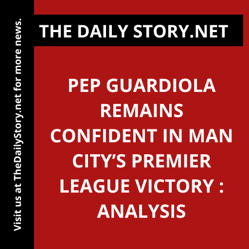 Pep Guardiola Remains Confident in Man City’s Premier League Victory : Analysis