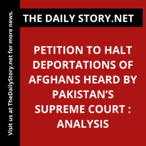 Petition to Halt Deportations of Afghans Heard by Pakistan’s Supreme Court : Analysis