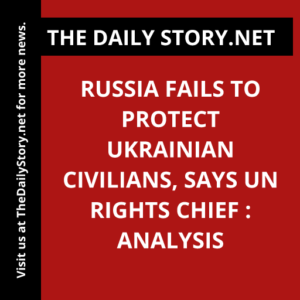 Russia Fails to Protect Ukrainian Civilians, Says UN Rights Chief : Analysis