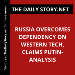 Russia Overcomes Dependency on Western Tech, Claims Putin- Analysis