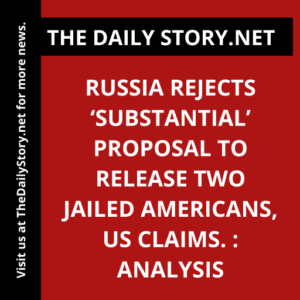 Russia Rejects ‘Substantial’ Proposal to Release Two Jailed Americans, US Claims. : Analysis