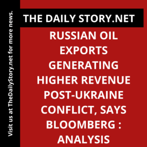 Russian oil exports generating higher revenue post-Ukraine conflict, says Bloomberg : Analysis