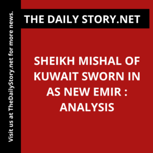 Sheikh Mishal of Kuwait Sworn in as New Emir : Analysis