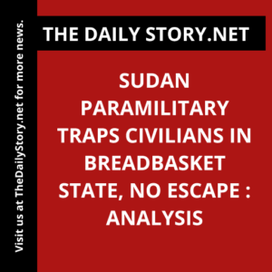 Sudan Paramilitary Traps Civilians in Breadbasket State, No Escape : Analysis