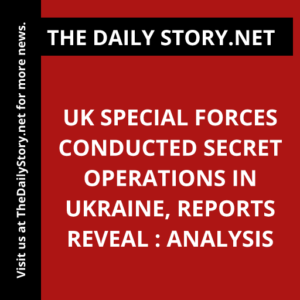 UK Special Forces Conducted Secret Operations in Ukraine, Reports Reveal : Analysis